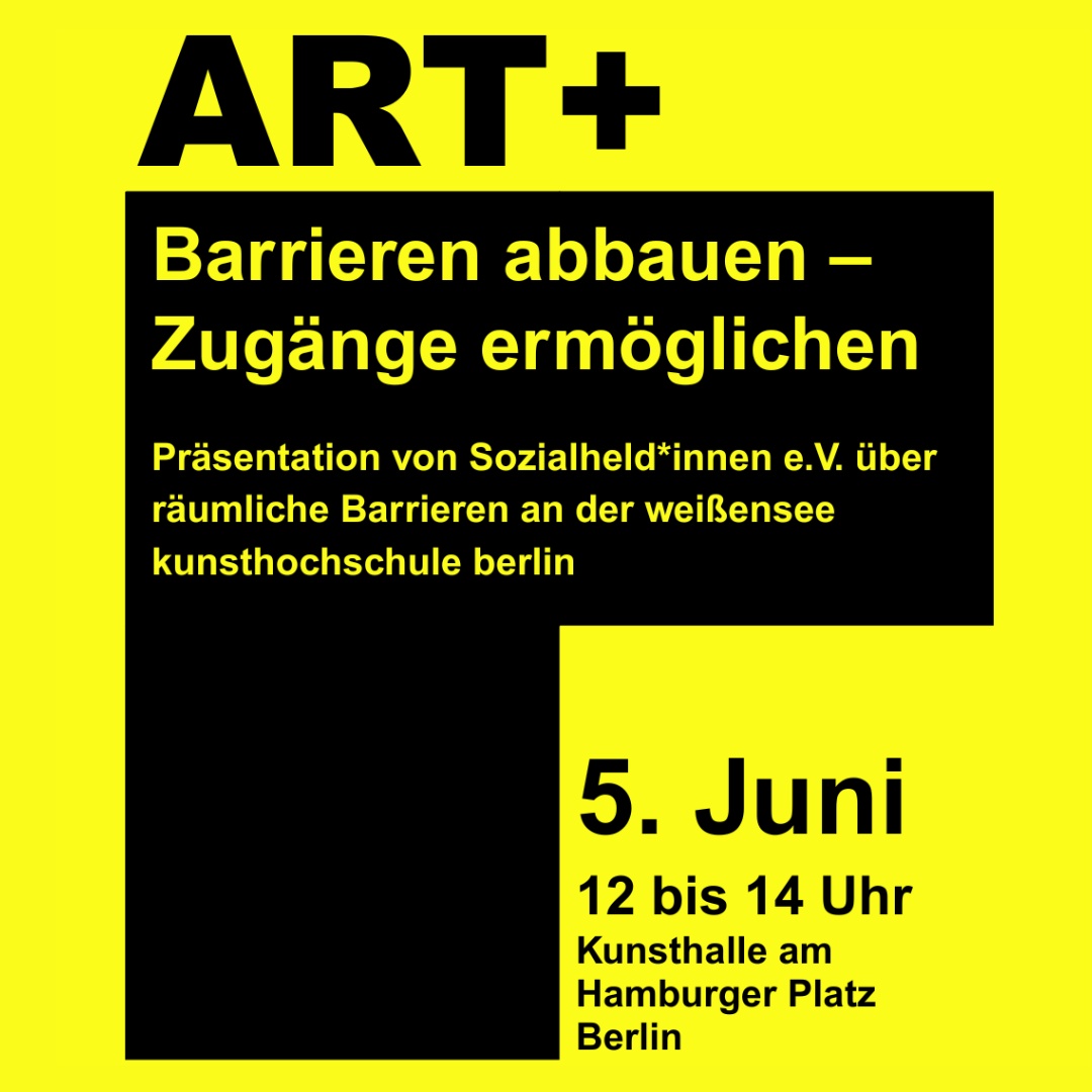 Gelbes Plakat mit schwarzem Textfeld und dem Titel „ART+ Barrieren abbauen – Zugänge ermöglichen“; Ankündigung einer Präsentation von Sozialheld*innen e.V. über räumliche Barrieren an der weißensee kunsthochschule berlin, am 5. Juni von 12 bis 14 Uhr in der Kunsthalle am Hamburger Platz in Berlin.